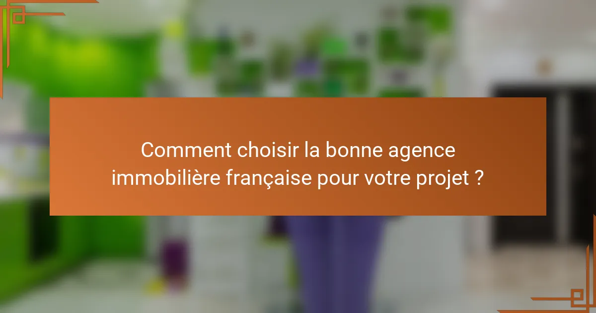 Comment choisir la bonne agence immobilière française pour votre projet ?