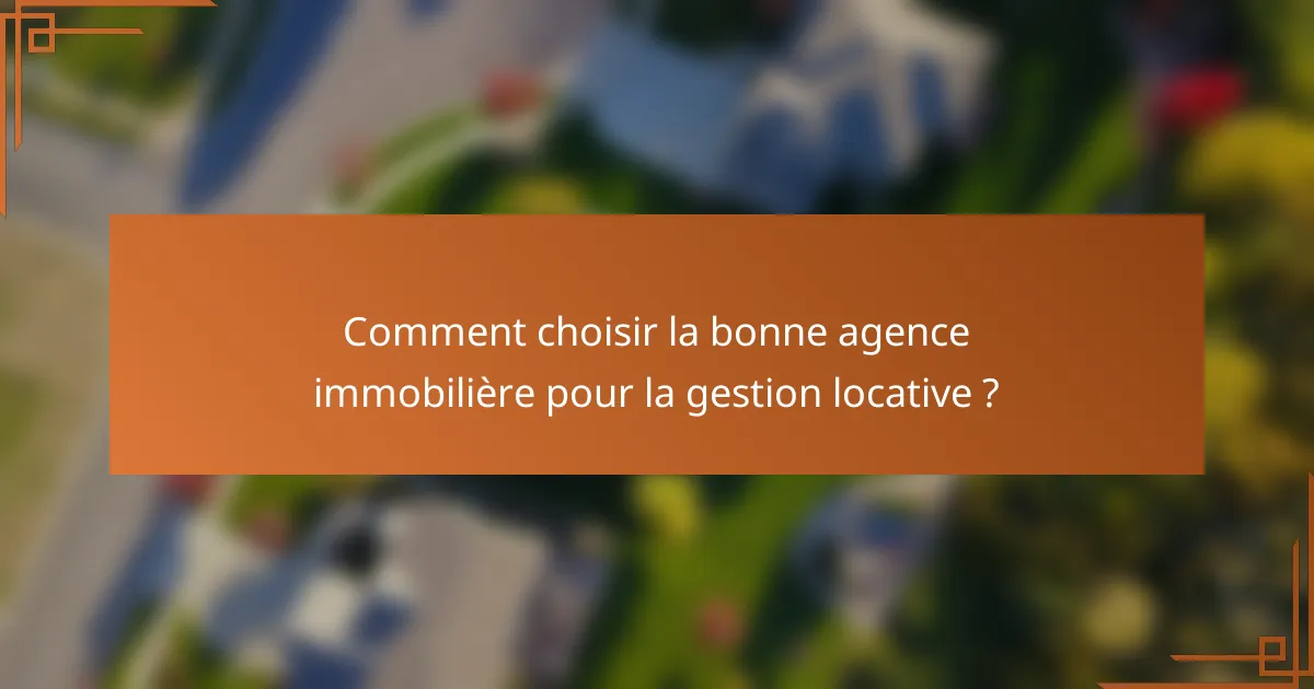 Comment choisir la bonne agence immobilière pour la gestion locative ?