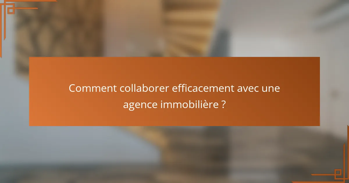 Comment collaborer efficacement avec une agence immobilière ?