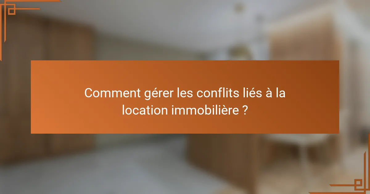 Comment gérer les conflits liés à la location immobilière ?