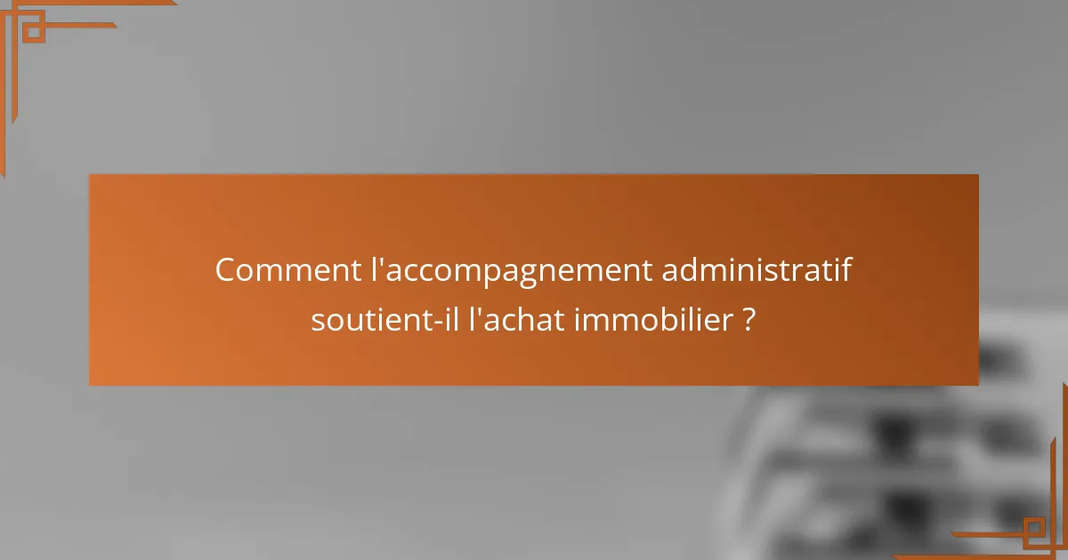 Comment l'accompagnement administratif soutient-il l'achat immobilier ?