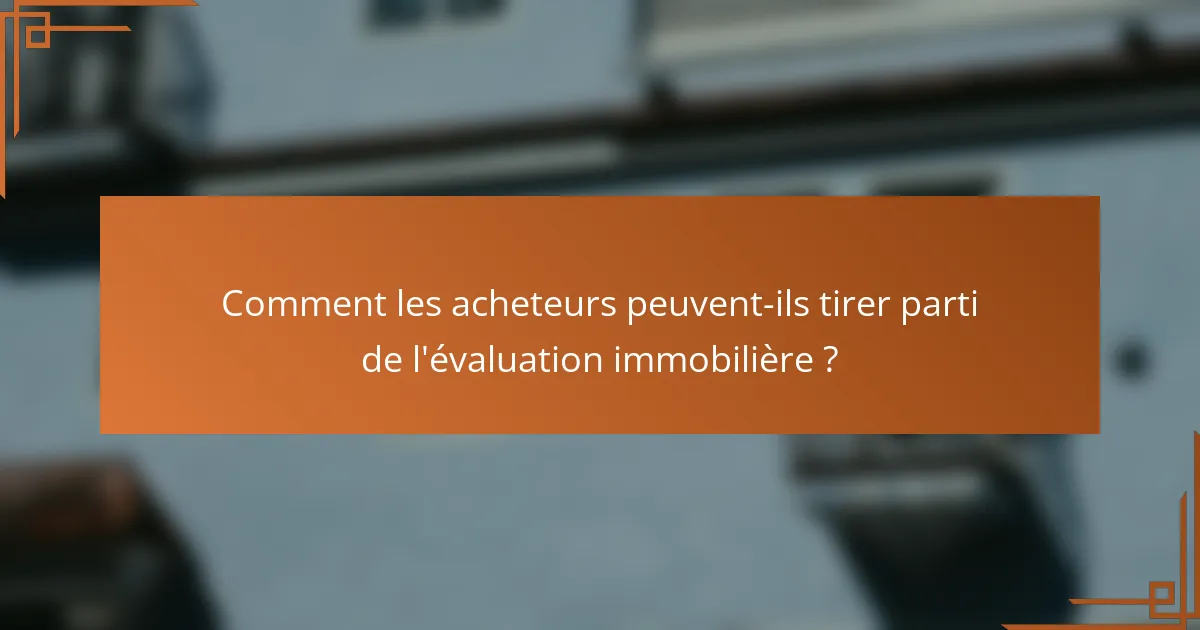 Comment les acheteurs peuvent-ils tirer parti de l'évaluation immobilière ?