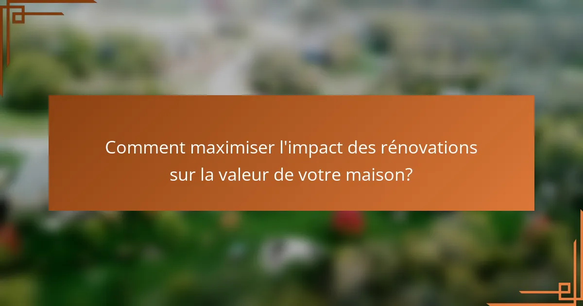 Comment maximiser l'impact des rénovations sur la valeur de votre maison?