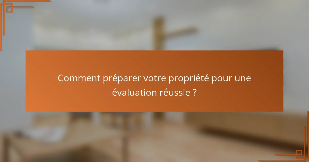 Comment préparer votre propriété pour une évaluation réussie ?