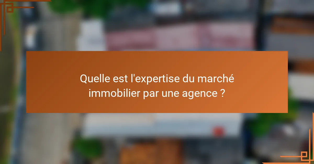 Quelle est l'expertise du marché immobilier par une agence ?