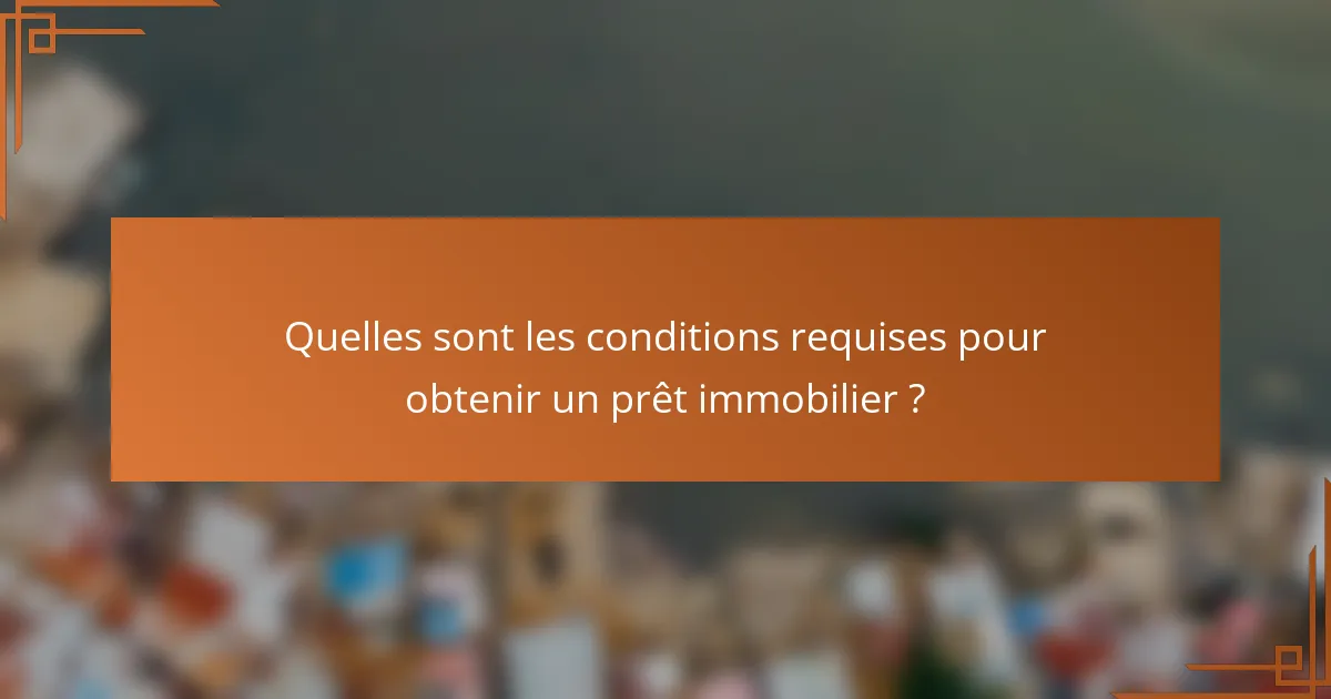 Quelles sont les conditions requises pour obtenir un prêt immobilier ?