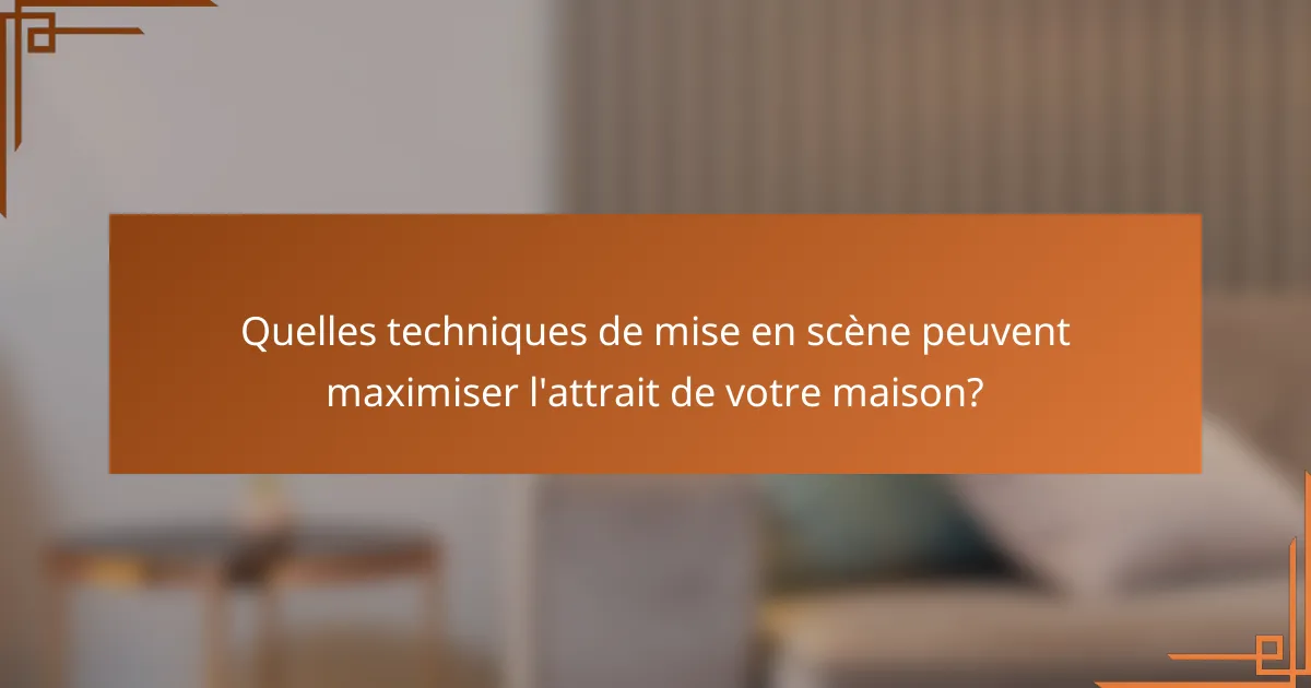 Quelles techniques de mise en scène peuvent maximiser l'attrait de votre maison?