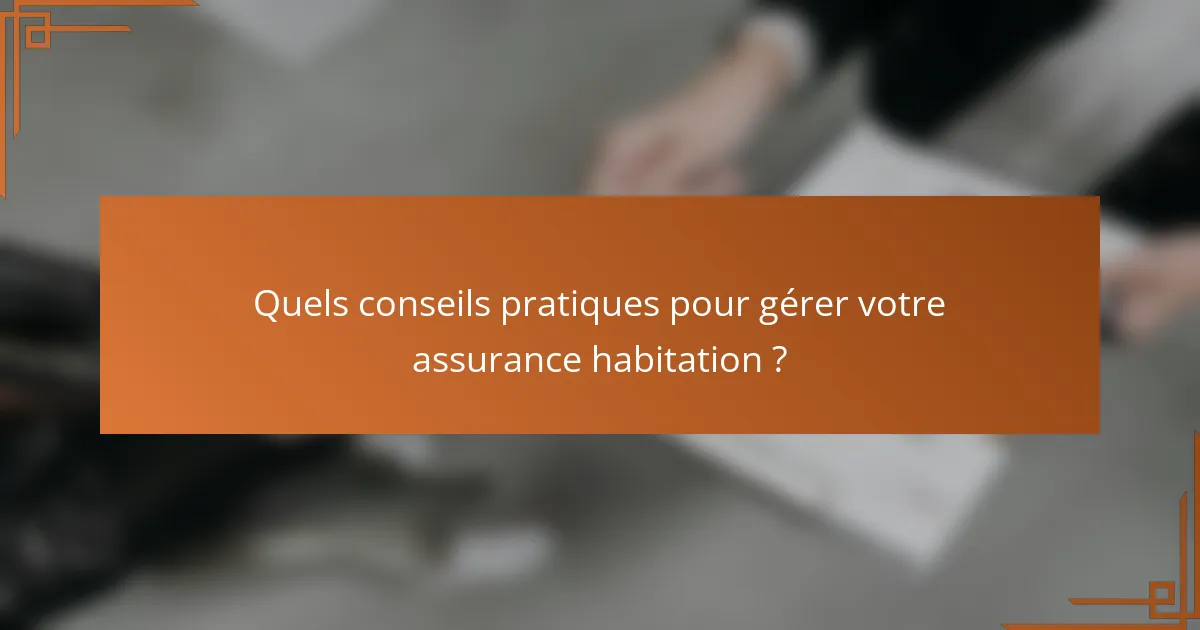 Quels conseils pratiques pour gérer votre assurance habitation ?