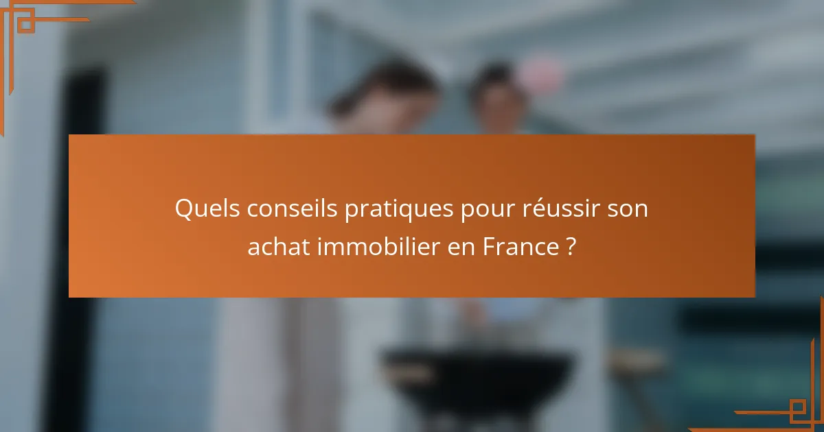 Quels conseils pratiques pour réussir son achat immobilier en France ?