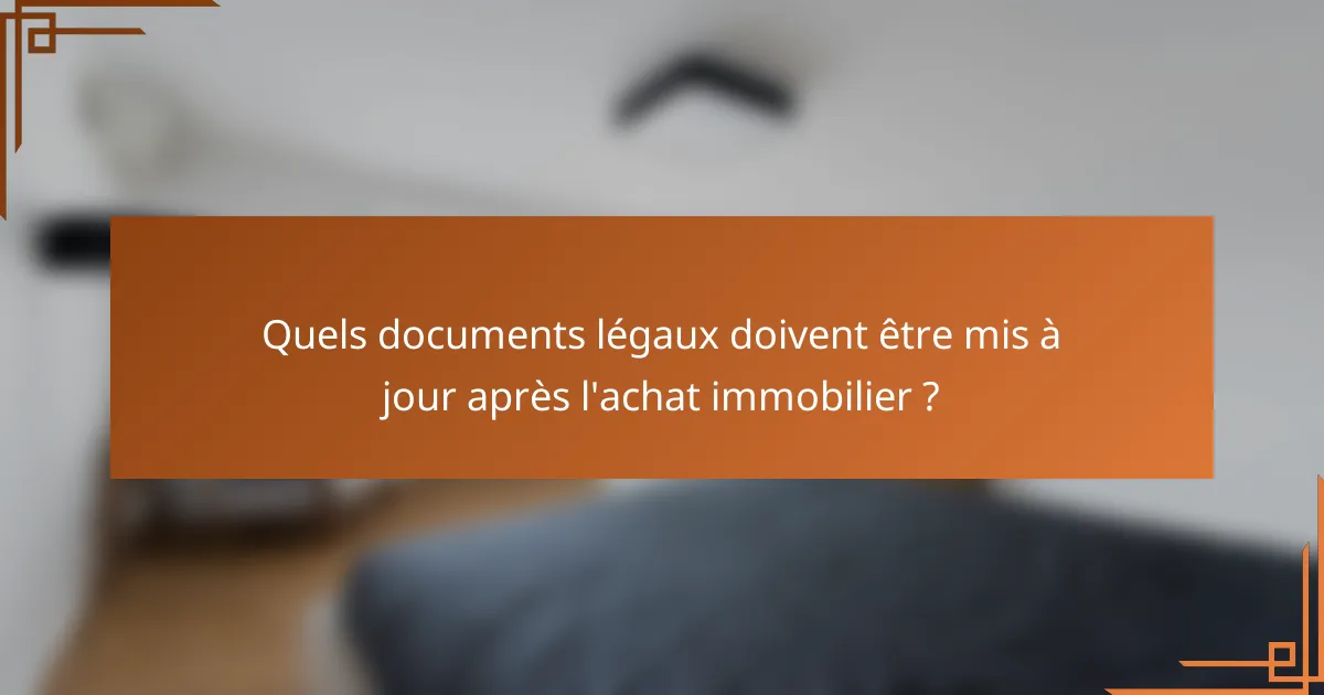Quels documents légaux doivent être mis à jour après l'achat immobilier ?