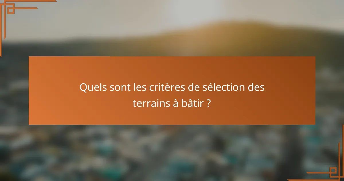 Quels sont les critères de sélection des terrains à bâtir ?
