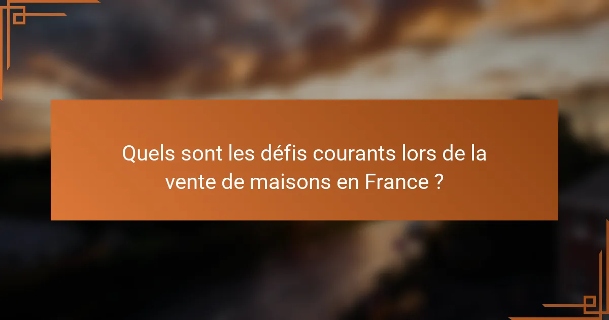 Quels sont les défis courants lors de la vente de maisons en France ?