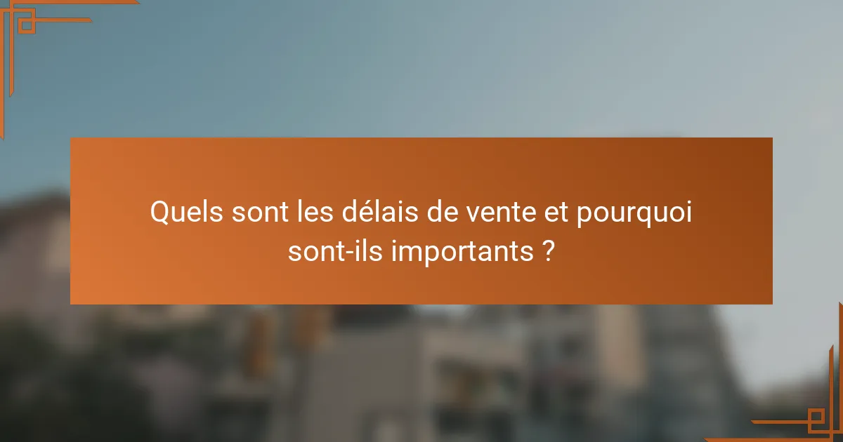 Quels sont les délais de vente et pourquoi sont-ils importants ?