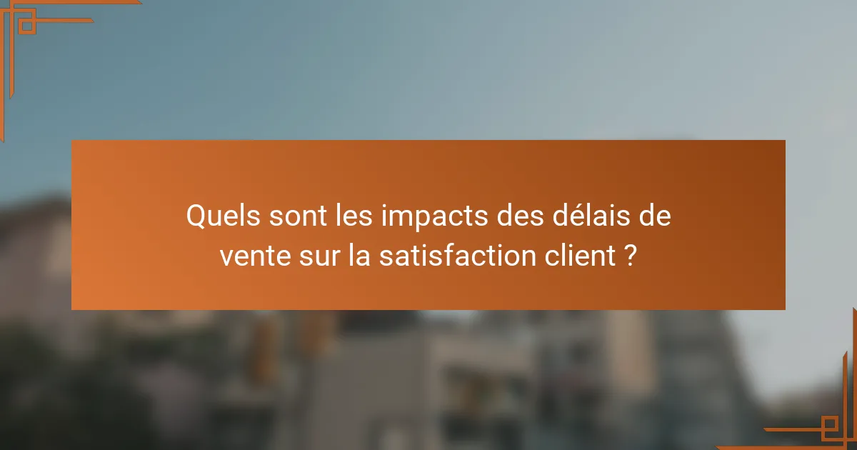 Quels sont les impacts des délais de vente sur la satisfaction client ?